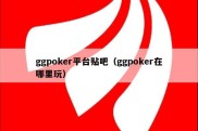 ggpoker平台贴吧（ggpoker在哪里玩）