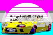 玩citypoker的好处（city游戏怎么玩）