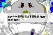 ggpoker俱乐部官方下载链接（ggpoker 官网）