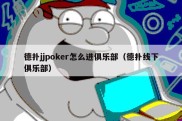 德扑jjpoker怎么进俱乐部（德扑线下俱乐部）