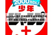 ggpoker德扑官网取款会被冻结账户吗（德扑圈输了钱怎么才能把钱弄回来）