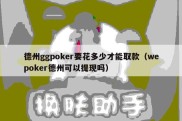 德州ggpoker要花多少才能取款（wepoker德州可以提现吗）