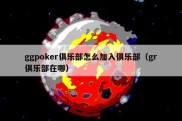 ggpoker俱乐部怎么加入俱乐部（gr俱乐部在哪）