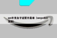 we扑克台子运营方是谁（wepoker 发牌）