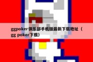 ggpoker俱乐部手机版最新下载地址（gg poker下载）