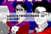 ggpoker台子要花多少才能取款（ggpoker充值）