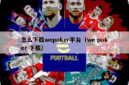 怎么下载wepoker平台（we poker 下载）