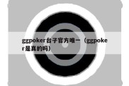 ggpoker台子官方唯一（ggpoker是真的吗）