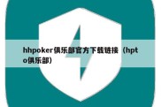 hhpoker俱乐部官方下载链接（hpto俱乐部）